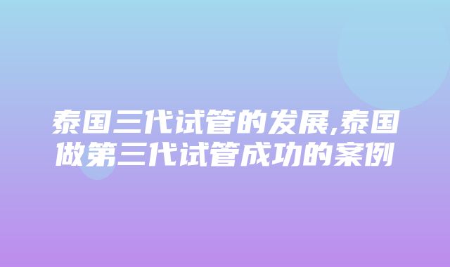 泰国三代试管的发展,泰国做第三代试管成功的案例