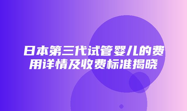 日本第三代试管婴儿的费用详情及收费标准揭晓