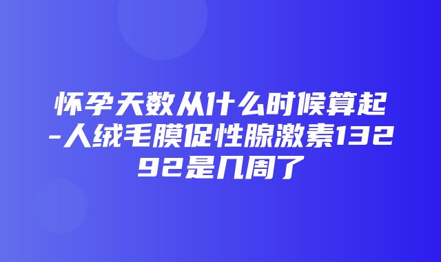 怀孕天数从什么时候算起-人绒毛膜促性腺激素13292是几周了