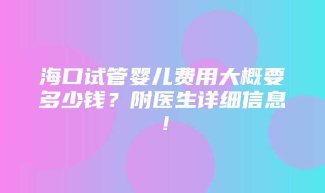 海口试管婴儿费用大概要多少钱？附医生详细信息！