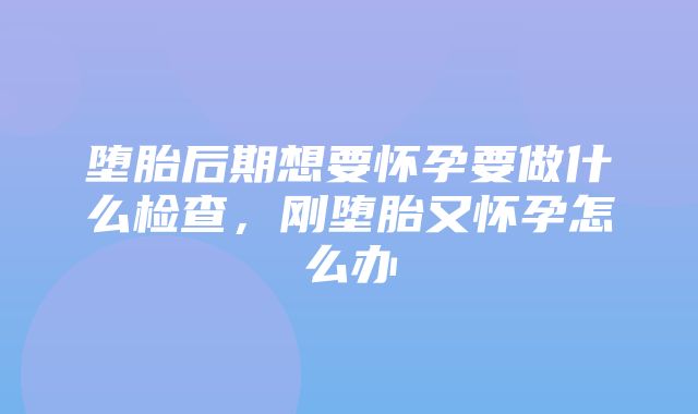 堕胎后期想要怀孕要做什么检查，刚堕胎又怀孕怎么办