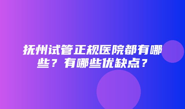 抚州试管正规医院都有哪些？有哪些优缺点？