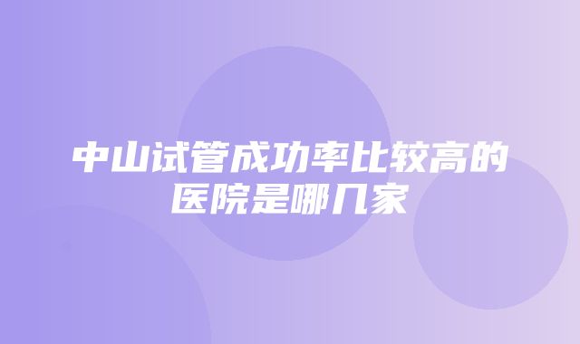 中山试管成功率比较高的医院是哪几家