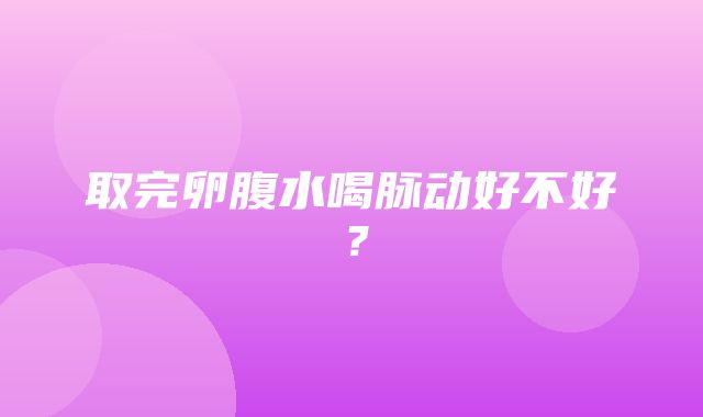 取完卵腹水喝脉动好不好？