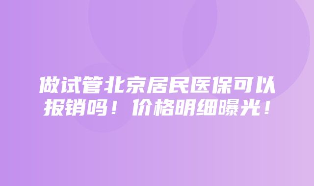 做试管北京居民医保可以报销吗！价格明细曝光！