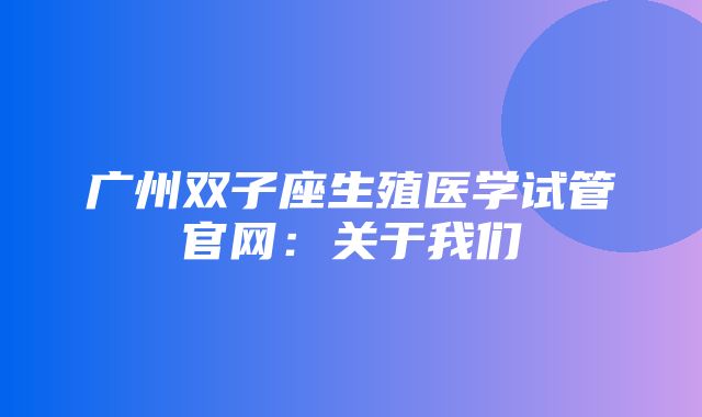 广州双子座生殖医学试管官网：关于我们