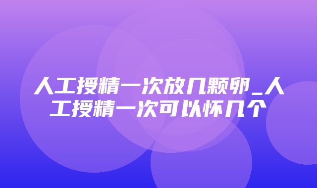 人工授精一次放几颗卵_人工授精一次可以怀几个