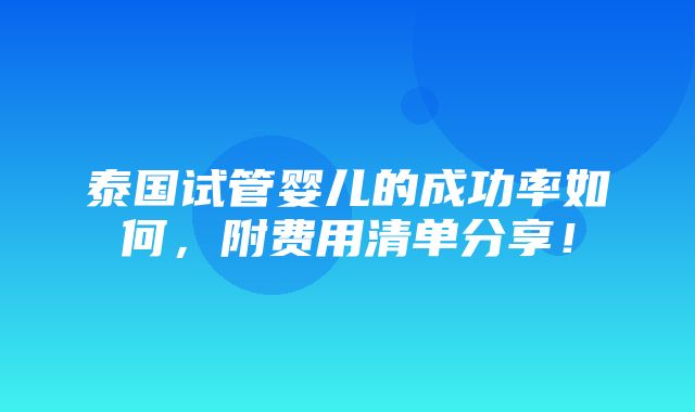 泰国试管婴儿的成功率如何，附费用清单分享！