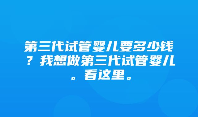 第三代试管婴儿要多少钱？我想做第三代试管婴儿。看这里。