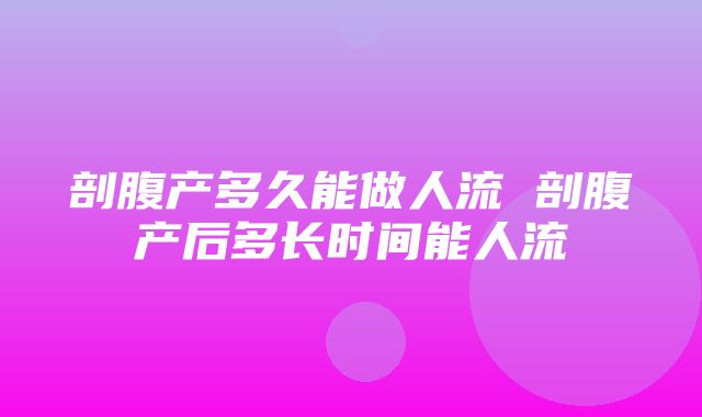 剖腹产多久能做人流 剖腹产后多长时间能人流