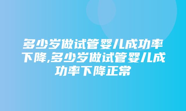 多少岁做试管婴儿成功率下降,多少岁做试管婴儿成功率下降正常