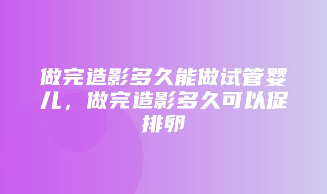 做完造影多久能做试管婴儿，做完造影多久可以促排卵