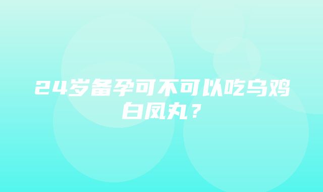 24岁备孕可不可以吃乌鸡白凤丸？