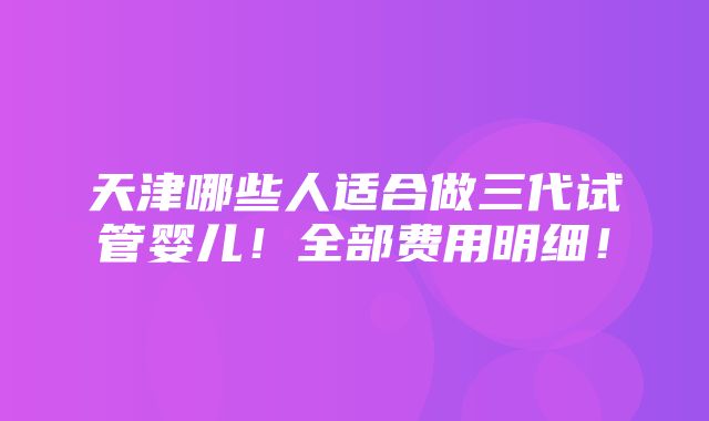 天津哪些人适合做三代试管婴儿！全部费用明细！