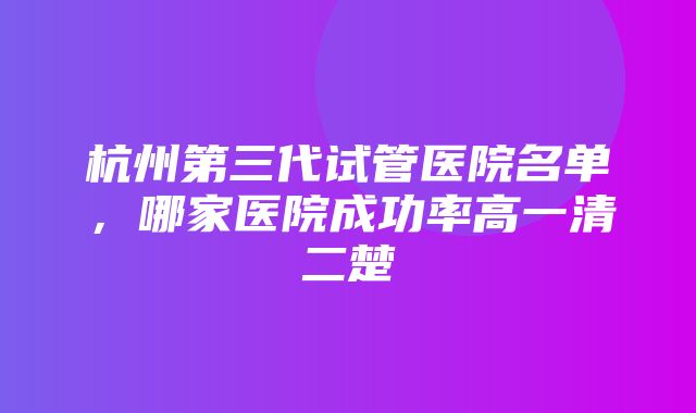 杭州第三代试管医院名单，哪家医院成功率高一清二楚