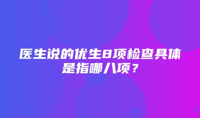 医生说的优生8项检查具体是指哪八项？