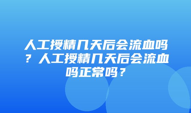 人工授精几天后会流血吗？人工授精几天后会流血吗正常吗？