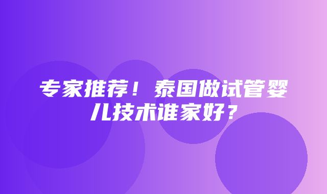 专家推荐！泰国做试管婴儿技术谁家好？