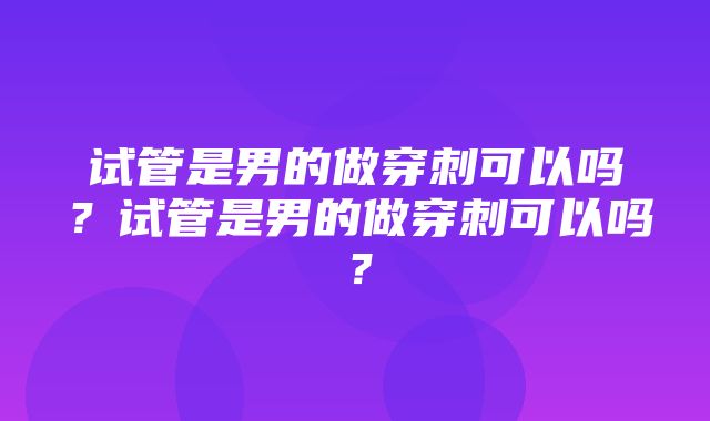 试管是男的做穿刺可以吗？试管是男的做穿刺可以吗？