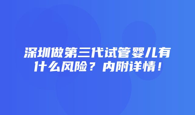 深圳做第三代试管婴儿有什么风险？内附详情！