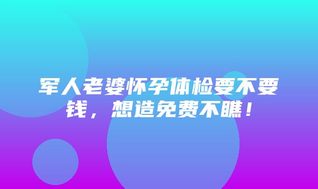 军人老婆怀孕体检要不要钱，想造免费不瞧！