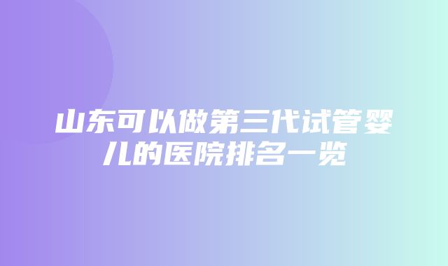 山东可以做第三代试管婴儿的医院排名一览