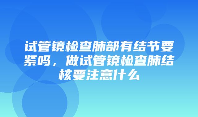 试管镜检查肺部有结节要紧吗，做试管镜检查肺结核要注意什么