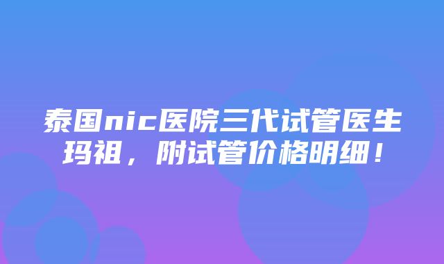 泰国nic医院三代试管医生玛祖，附试管价格明细！