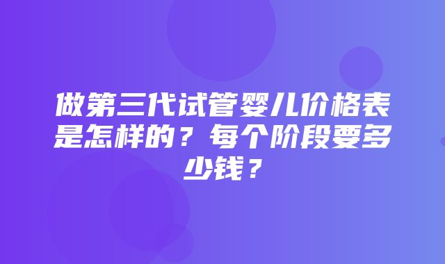 做第三代试管婴儿价格表是怎样的？每个阶段要多少钱？