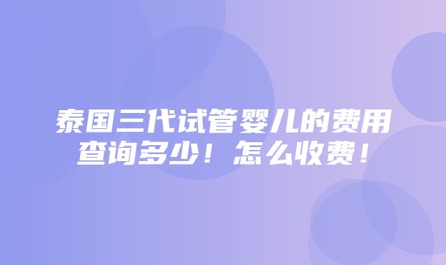 泰国三代试管婴儿的费用查询多少！怎么收费！