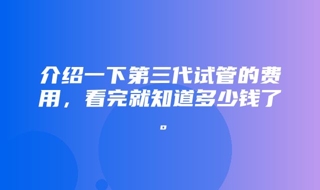 介绍一下第三代试管的费用，看完就知道多少钱了。