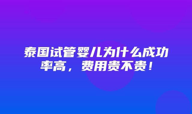 泰国试管婴儿为什么成功率高，费用贵不贵！