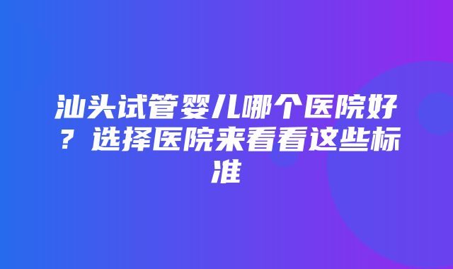 汕头试管婴儿哪个医院好？选择医院来看看这些标准