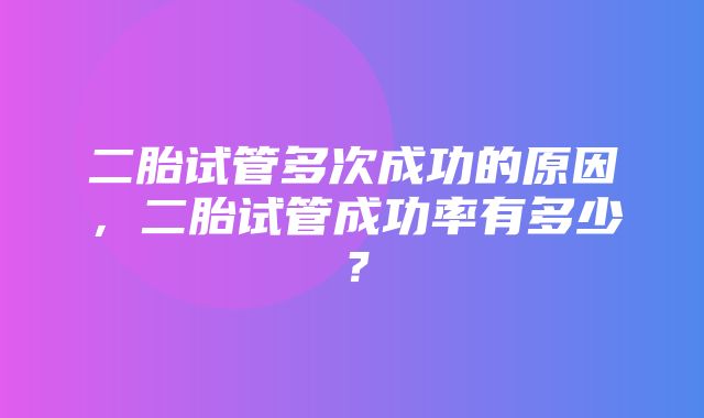 二胎试管多次成功的原因，二胎试管成功率有多少？