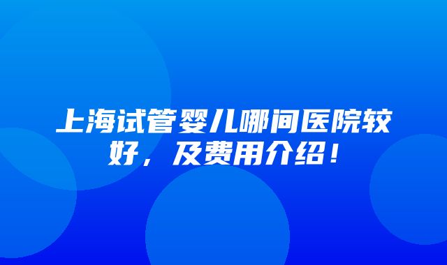 上海试管婴儿哪间医院较好，及费用介绍！