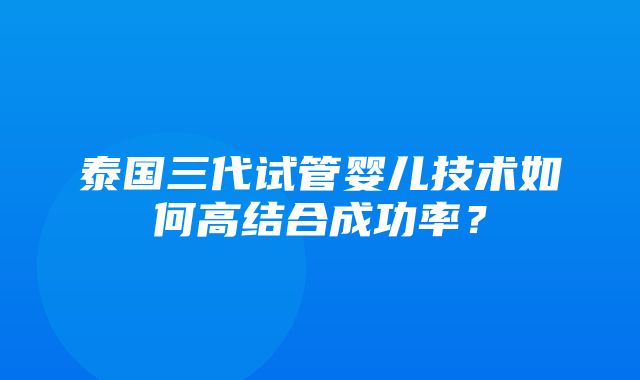 泰国三代试管婴儿技术如何高结合成功率？