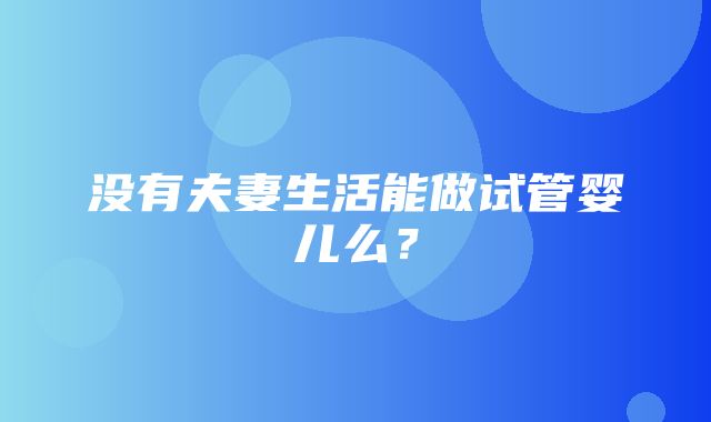 没有夫妻生活能做试管婴儿么？