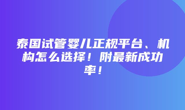 泰国试管婴儿正规平台、机构怎么选择！附最新成功率！