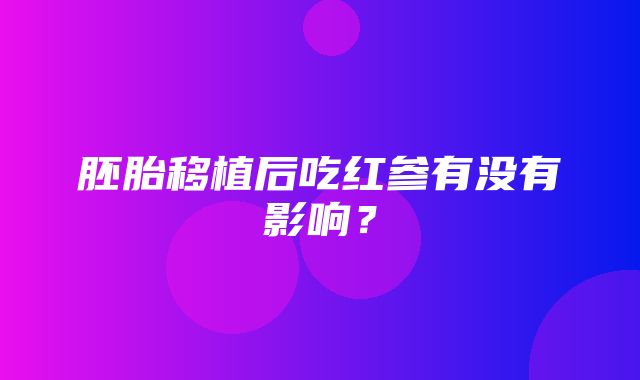 胚胎移植后吃红参有没有影响？