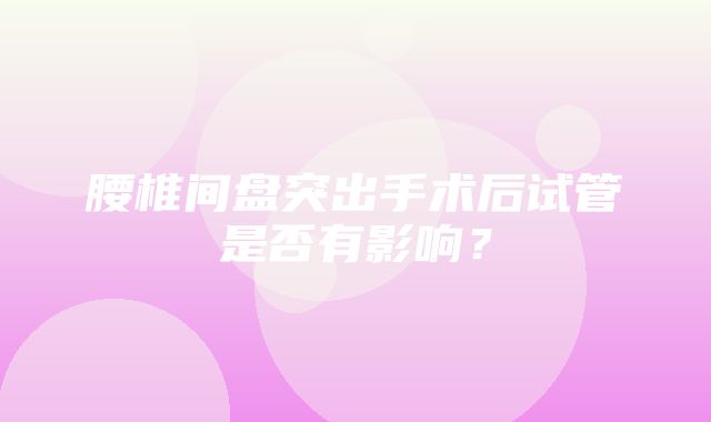 腰椎间盘突出手术后试管是否有影响？