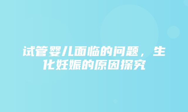 试管婴儿面临的问题，生化妊娠的原因探究