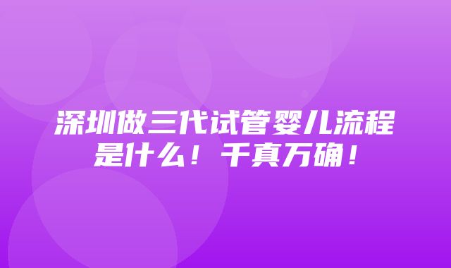 深圳做三代试管婴儿流程是什么！千真万确！