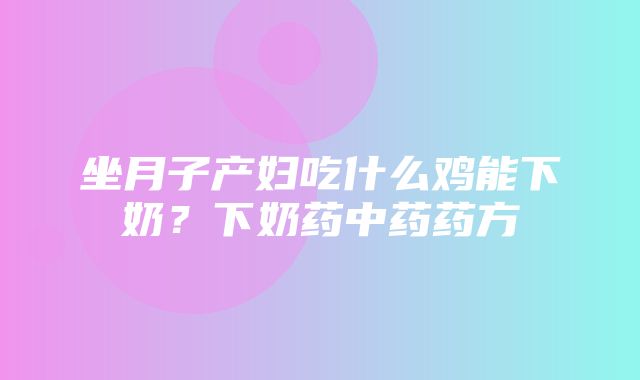 坐月子产妇吃什么鸡能下奶？下奶药中药药方