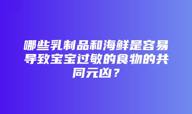 哪些乳制品和海鲜是容易导致宝宝过敏的食物的共同元凶？