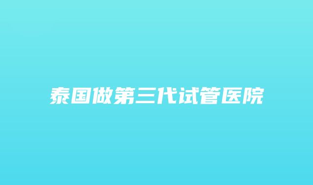 泰国做第三代试管医院