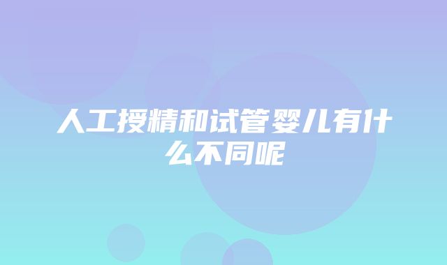 人工授精和试管婴儿有什么不同呢