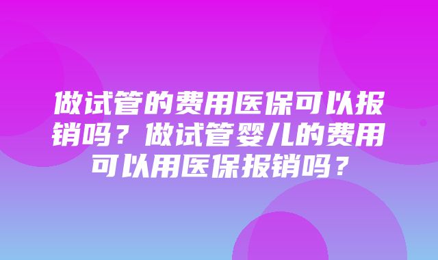 做试管的费用医保可以报销吗？做试管婴儿的费用可以用医保报销吗？