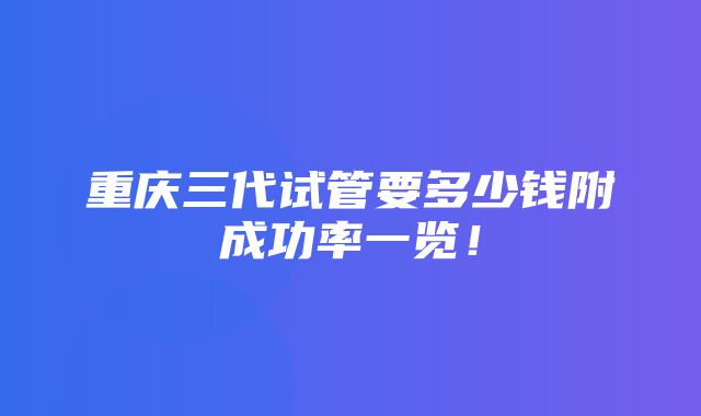 重庆三代试管要多少钱附成功率一览！