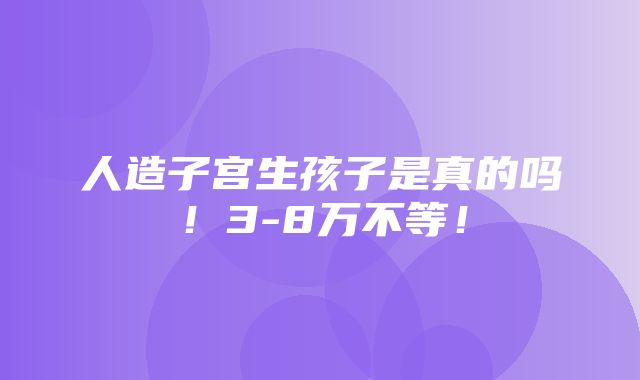 人造子宫生孩子是真的吗！3-8万不等！