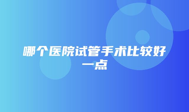 哪个医院试管手术比较好一点